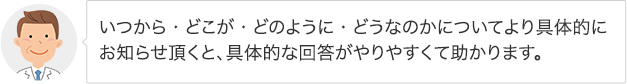 いつから・どこが・どのように・どうなのかについてより具体的にお知らせ頂くと、具体的な回答がやりやすくて助かります。