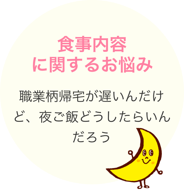 食事内容に関するお悩み 職業柄帰宅が遅いんだけど、夜ご飯どうしたらいんだろう