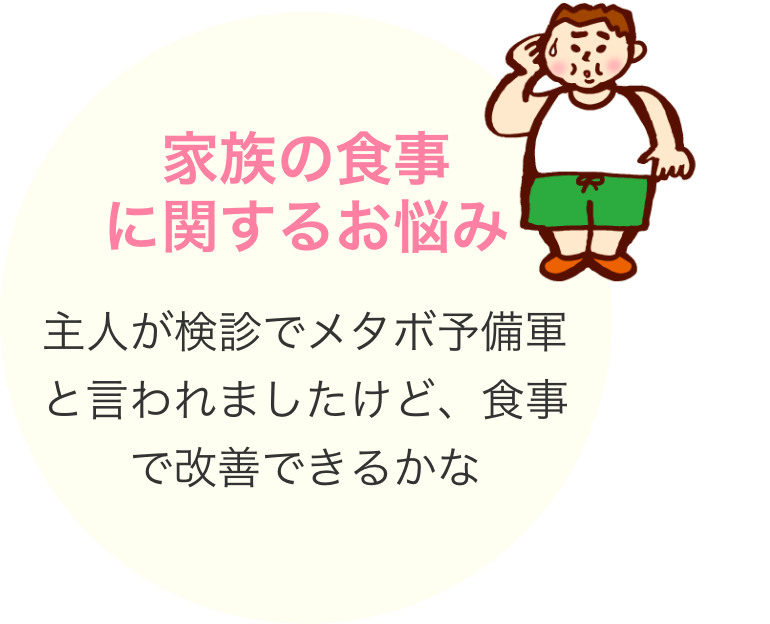 家族の食事に関するお悩み 主人が検診でメタボ予備軍と言われましたけど、食事で改善できるかな