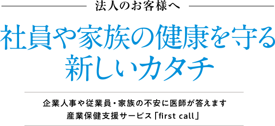 法人のお客様へ 社員や家族の健康を守る新しいカタチ 企業人事や従業員・家族の不安に医師が答えます 産業保健支援サービス「first call」