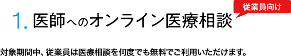 1.医師へのオンライン医療相談 対象期間中、従業員は医療相談を何度でも無料でご利用いただけます。