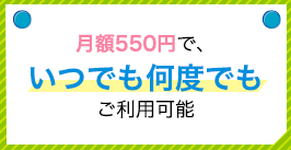 月額550円で、いつでも何度でもご利用可能